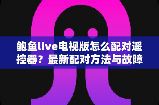鲍鱼live电视版怎么配对遥控器?最新配对方法与故障排除全攻略 鲍鱼live电视版怎么配对遥控器?最新配对方法与故障排除全攻略