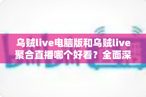 乌贼live电脑版和乌贼live聚合直播哪个好看?全面深度对比,帮你选出最佳观播方案 乌贼live电脑版和乌贼live聚合直播哪个好看?全面深度对比,帮你选出最佳观播方案