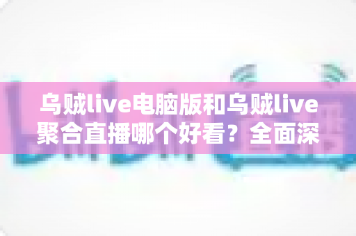 乌贼live电脑版和乌贼live聚合直播哪个好看?全面深度对比,帮你选出最佳观播方案 乌贼live电脑版和乌贼live聚合直播哪个好看?全面深度对比,帮你选出最佳观播方案