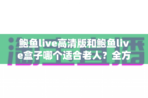 鲍鱼live高清版和鲍鱼live盒子哪个适合老人?全方位对比帮你给长辈选对观影方案 鲍鱼live高清版和鲍鱼live盒子哪个适合老人?全方位对比帮你给长辈选对观影方案