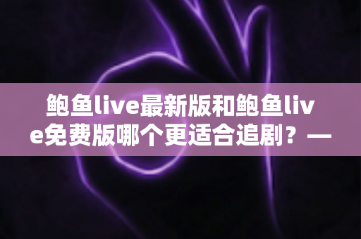 鲍鱼live最新版和鲍鱼live免费版哪个更适合追剧？——追剧党必看的深度对比与选择指南