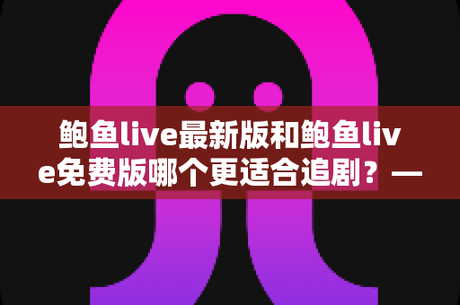 鲍鱼live最新版和鲍鱼live免费版哪个更适合追剧？——追剧党必看的深度对比与选择指南