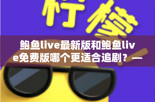 鲍鱼live最新版和鲍鱼live免费版哪个更适合追剧？——追剧党必看的深度对比与选择指南