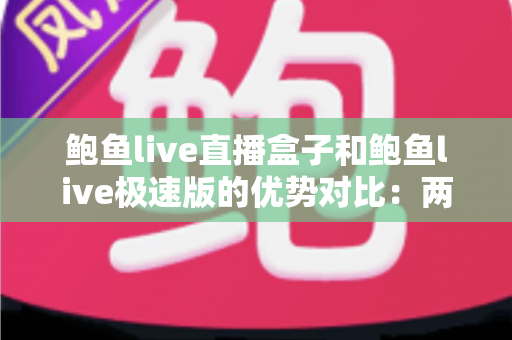 鲍鱼live直播盒子和鲍鱼live极速版的优势对比:两款热门直播工具深度解析,助你选出最适合的观影方案 鲍鱼live直播盒子和鲍鱼live极速版的优势对比:两款热门直播工具深度解析,助你选出最适合的观影方案