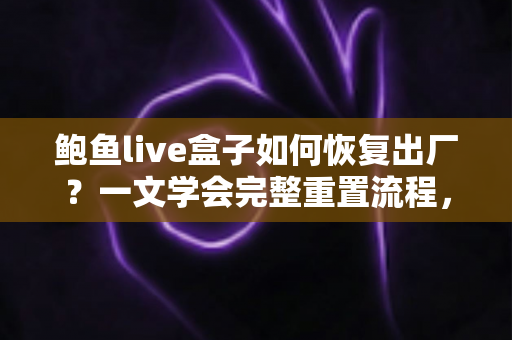 鲍鱼live盒子如何恢复出厂？一文学会完整重置流程，让设备焕然新生
