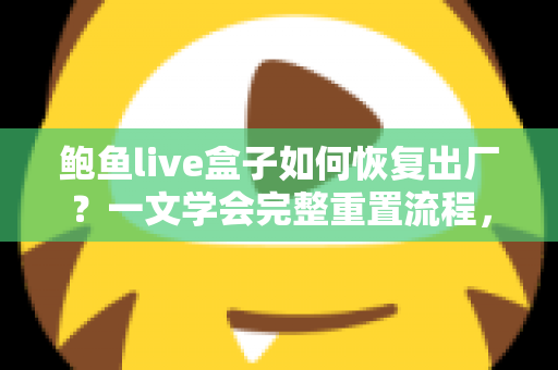 鲍鱼live盒子如何恢复出厂？一文学会完整重置流程，让设备焕然新生