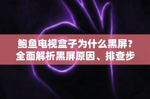 鲍鱼电视盒子为什么黑屏？全面解析黑屏原因、排查步骤与日常预防指南