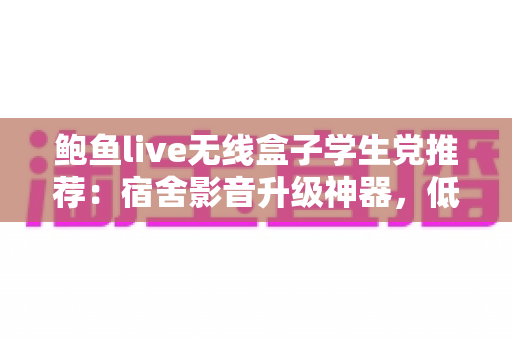 鲍鱼live无线盒子学生党推荐：宿舍影音升级神器，低价解锁大屏观影自由
