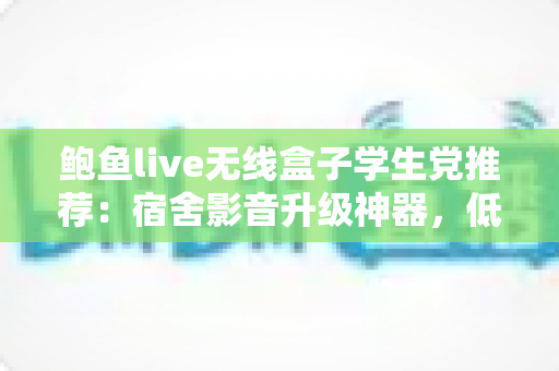 鲍鱼live无线盒子学生党推荐：宿舍影音升级神器，低价解锁大屏观影自由