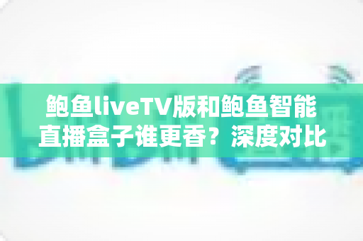鲍鱼liveTV版和鲍鱼智能直播盒子谁更香?深度对比测评帮你选对不选贵 鲍鱼liveTV版和鲍鱼智能直播盒子谁更香?深度对比测评帮你选对不选贵