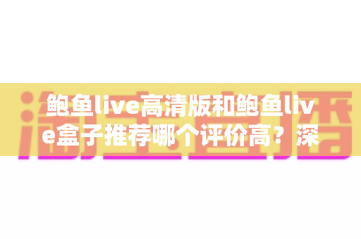 鲍鱼live高清版和鲍鱼live盒子推荐哪个评价高?深度对比测评与选购全指南 鲍鱼live高清版和鲍鱼live盒子推荐哪个评价高?深度对比测评与选购全指南