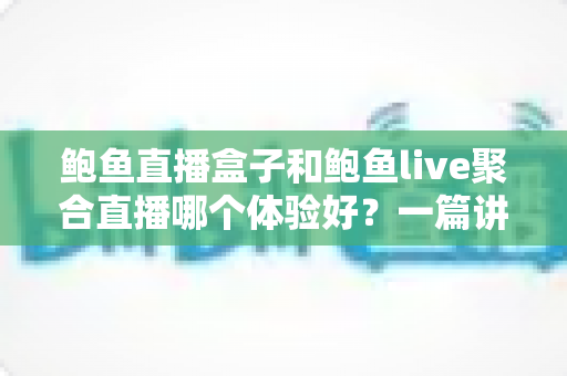 鲍鱼直播盒子和鲍鱼live聚合直播哪个体验好?一篇讲透两种方案的真实差距 鲍鱼直播盒子和鲍鱼live聚合直播哪个体验好?一篇讲透两种方案的真实差距