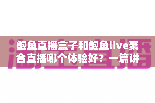 鲍鱼直播盒子和鲍鱼live聚合直播哪个体验好?一篇讲透两种方案的真实差距 鲍鱼直播盒子和鲍鱼live聚合直播哪个体验好?一篇讲透两种方案的真实差距