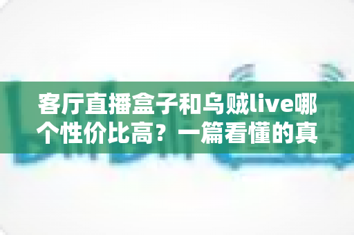 客厅直播盒子和乌贼live哪个性价比高?一篇看懂的真实对比测评 客厅直播盒子和乌贼live哪个性价比高?一篇看懂的真实对比测评