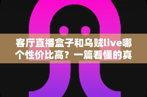 客厅直播盒子和乌贼live哪个性价比高?一篇看懂的真实对比测评 客厅直播盒子和乌贼live哪个性价比高?一篇看懂的真实对比测评