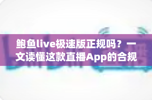 鲍鱼live极速版正规吗?一文读懂这款直播App的合规属性、风险信号与自我保护指南 鲍鱼live极速版正规吗?一文读懂这款直播App的合规属性、风险信号与自我保护指南