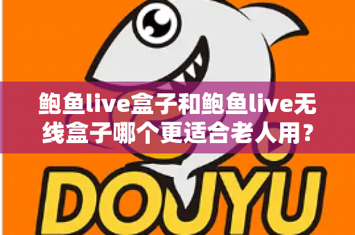 鲍鱼live盒子和鲍鱼live无线盒子哪个更适合老人用？一篇讲透区别、优缺点与选购建议的实用指南