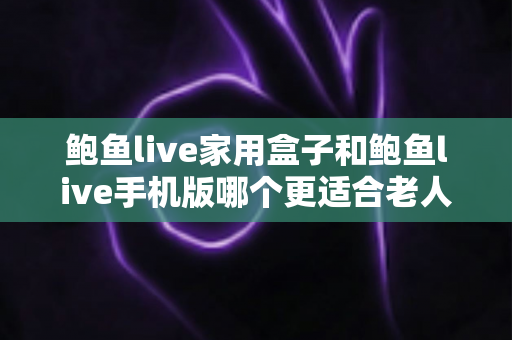 鲍鱼live家用盒子和鲍鱼live手机版哪个更适合老人用？长辈观影设备全维度对比指南