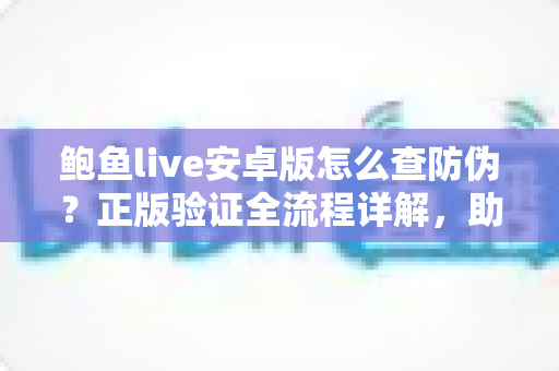 鲍鱼live安卓版怎么查防伪?正版验证全流程详解,助你远离山寨安装包风险 鲍鱼live安卓版怎么查防伪?正版验证全流程详解,助你远离山寨安装包风险