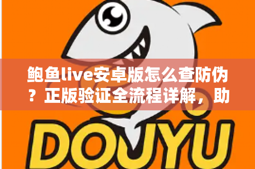 鲍鱼live安卓版怎么查防伪?正版验证全流程详解,助你远离山寨安装包风险 鲍鱼live安卓版怎么查防伪?正版验证全流程详解,助你远离山寨安装包风险