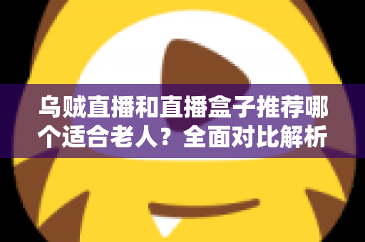 乌贼直播和直播盒子推荐哪个适合老人?全面对比解析,帮长辈选对看直播的最佳方案 乌贼直播和直播盒子推荐哪个适合老人?全面对比解析,帮长辈选对看直播的最佳方案