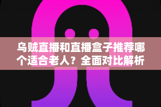 乌贼直播和直播盒子推荐哪个适合老人?全面对比解析,帮长辈选对看直播的最佳方案 乌贼直播和直播盒子推荐哪个适合老人?全面对比解析,帮长辈选对看直播的最佳方案