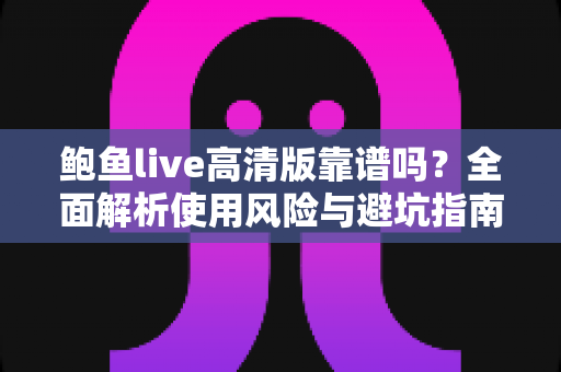 鲍鱼live高清版靠谱吗？全面解析使用风险与避坑指南