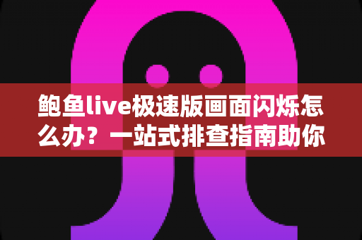鲍鱼live极速版画面闪烁怎么办?一站式排查指南助你快速恢复流畅观影体验 鲍鱼live极速版画面闪烁怎么办?一站式排查指南助你快速恢复流畅观影体验