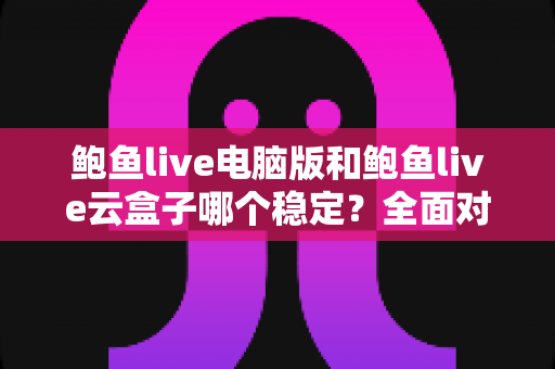 鲍鱼live电脑版和鲍鱼live云盒子哪个稳定？全面对比分析与选购指南