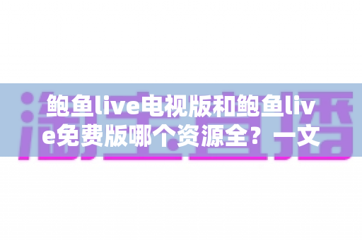 鲍鱼live电视版和鲍鱼live免费版哪个资源全？一文读懂两大版本差异与选择指南