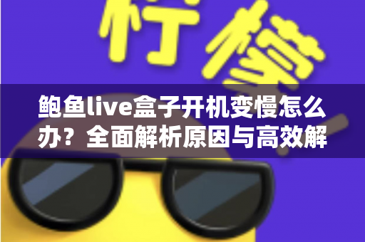 鲍鱼live盒子开机变慢怎么办?全面解析原因与高效解决技巧大全 鲍鱼live盒子开机变慢怎么办?全面解析原因与高效解决技巧大全