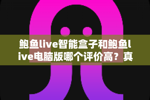 鲍鱼live智能盒子和鲍鱼live电脑版哪个评价高？真实口碑全面对比与选择指南