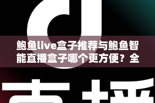 鲍鱼live盒子推荐与鲍鱼智能直播盒子哪个更方便？全面解析帮你做出明智选择