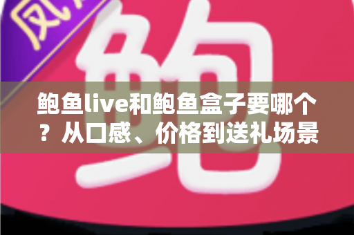 鲍鱼live和鲍鱼盒子要哪个？从口感、价格到送礼场景的全面选购指南