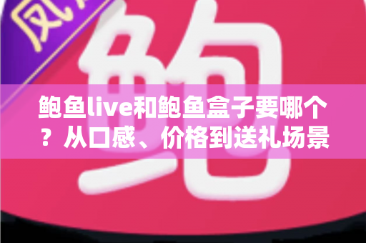 鲍鱼live和鲍鱼盒子要哪个？从口感、价格到送礼场景的全面选购指南