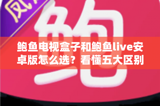 鲍鱼电视盒子和鲍鱼live安卓版怎么选？看懂五大区别，选对不踩坑
