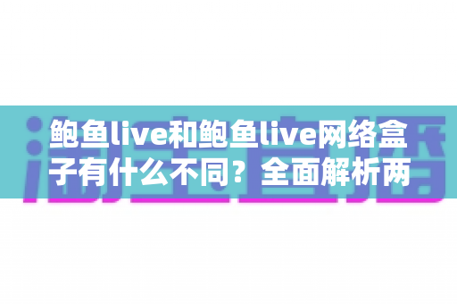 鲍鱼live和鲍鱼live网络盒子有什么不同?全面解析两种使用方式的差异与选择指南 鲍鱼live和鲍鱼live网络盒子有什么不同?全面解析两种使用方式的差异与选择指南
