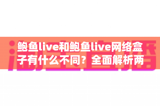 鲍鱼live和鲍鱼live网络盒子有什么不同?全面解析两种使用方式的差异与选择指南 鲍鱼live和鲍鱼live网络盒子有什么不同?全面解析两种使用方式的差异与选择指南