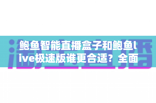 鲍鱼智能直播盒子和鲍鱼live极速版谁更合适？全面深度对比测评与选购指南