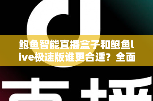 鲍鱼智能直播盒子和鲍鱼live极速版谁更合适？全面深度对比测评与选购指南