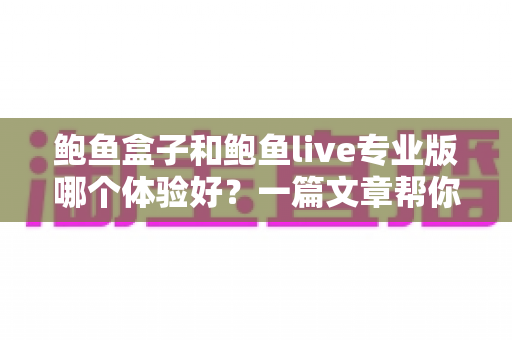 鲍鱼盒子和鲍鱼live专业版哪个体验好？一篇文章帮你选对不踩坑