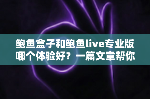 鲍鱼盒子和鲍鱼live专业版哪个体验好？一篇文章帮你选对不踩坑