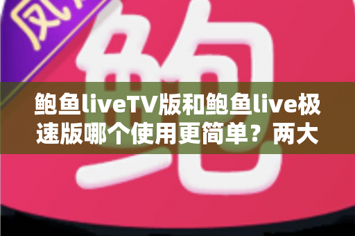 鲍鱼liveTV版和鲍鱼live极速版哪个使用更简单？两大版本上手体验全解析与选择指南