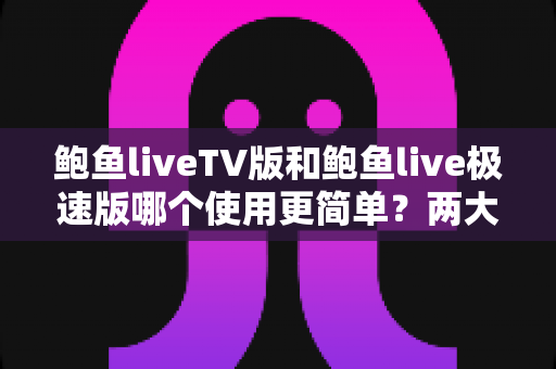 鲍鱼liveTV版和鲍鱼live极速版哪个使用更简单？两大版本上手体验全解析与选择指南
