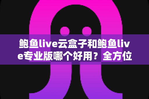 鲍鱼live云盒子和鲍鱼live专业版哪个好用?全方位对比评测帮你选对版本不踩坑 鲍鱼live云盒子和鲍鱼live专业版哪个好用?全方位对比评测帮你选对版本不踩坑