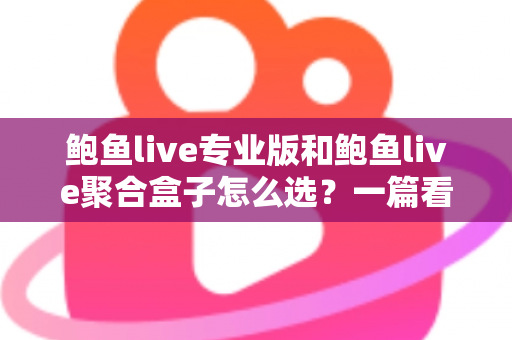 鲍鱼live专业版和鲍鱼live聚合盒子怎么选?一篇看懂核心差异的直播观看方案选购指南 鲍鱼live专业版和鲍鱼live聚合盒子怎么选?一篇看懂核心差异的直播观看方案选购指南