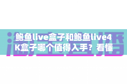 鲍鱼live盒子和鲍鱼live4K盒子哪个值得入手?看懂这五点再下单也不迟 鲍鱼live盒子和鲍鱼live4K盒子哪个值得入手?看懂这五点再下单也不迟