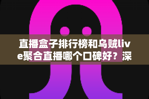 直播盒子排行榜和乌贼live聚合直播哪个口碑好?深度对比评测助你选对观看工具 直播盒子排行榜和乌贼live聚合直播哪个口碑好?深度对比评测助你选对观看工具