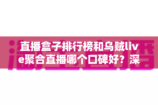 直播盒子排行榜和乌贼live聚合直播哪个口碑好?深度对比评测助你选对观看工具 直播盒子排行榜和乌贼live聚合直播哪个口碑好?深度对比评测助你选对观看工具