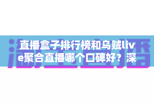 直播盒子排行榜和乌贼live聚合直播哪个口碑好？深度对比评测助你选对观看工具